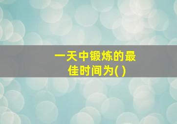 一天中锻炼的最佳时间为( )